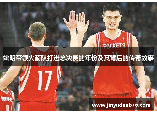 姚明带领火箭队打进总决赛的年份及其背后的传奇故事