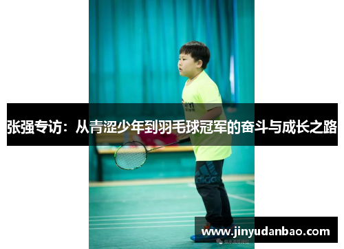张强专访：从青涩少年到羽毛球冠军的奋斗与成长之路