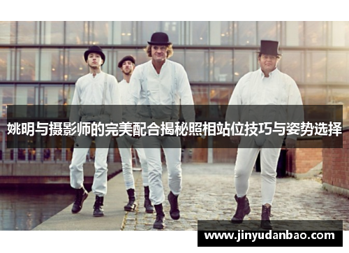姚明与摄影师的完美配合揭秘照相站位技巧与姿势选择