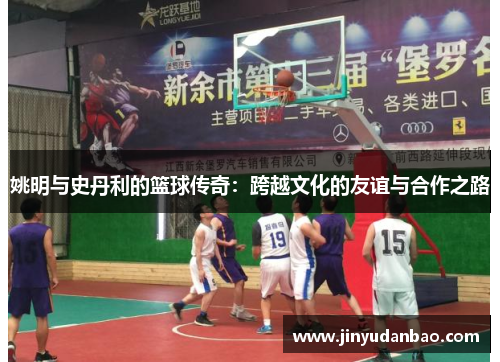 姚明与史丹利的篮球传奇：跨越文化的友谊与合作之路