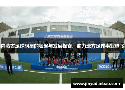 内蒙古足球明星的崛起与发展探索，助力地方足球事业腾飞