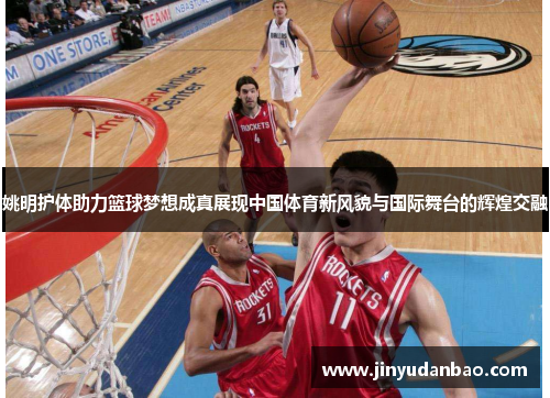 姚明护体助力篮球梦想成真展现中国体育新风貌与国际舞台的辉煌交融
