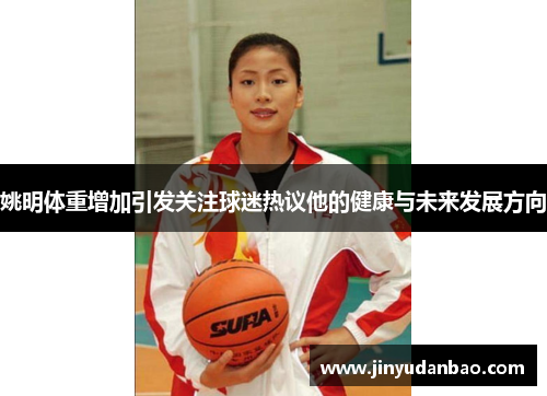 姚明体重增加引发关注球迷热议他的健康与未来发展方向