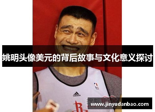 姚明头像美元的背后故事与文化意义探讨