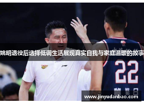 姚明退役后选择低调生活展现真实自我与家庭温暖的故事