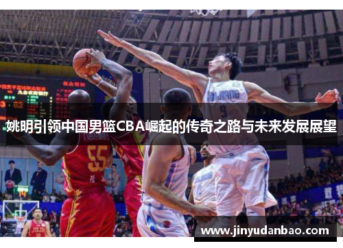 姚明引领中国男篮CBA崛起的传奇之路与未来发展展望