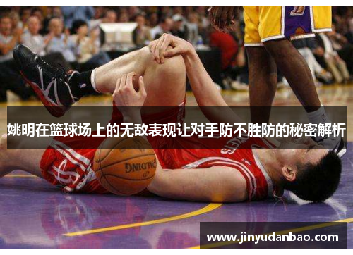 姚明在篮球场上的无敌表现让对手防不胜防的秘密解析