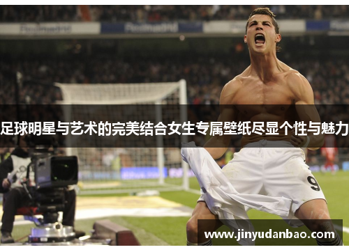 足球明星与艺术的完美结合女生专属壁纸尽显个性与魅力