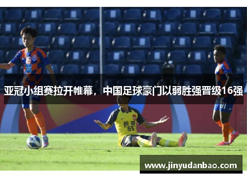 亚冠小组赛拉开帷幕，中国足球豪门以弱胜强晋级16强