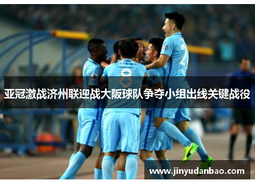 亚冠激战济州联迎战大阪球队争夺小组出线关键战役