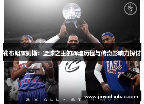 勒布朗詹姆斯：篮球之王的辉煌历程与传奇影响力探讨