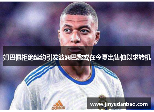 姆巴佩拒绝续约引发波澜巴黎或在今夏出售他以求转机