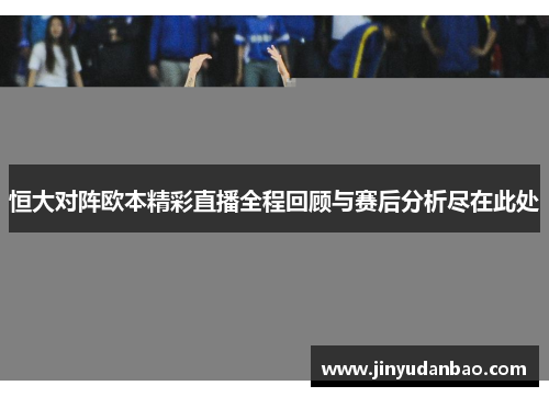 恒大对阵欧本精彩直播全程回顾与赛后分析尽在此处