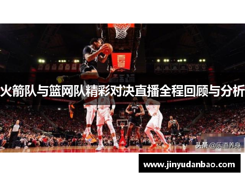 火箭队与篮网队精彩对决直播全程回顾与分析