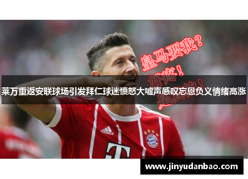 莱万重返安联球场引发拜仁球迷愤怒大嘘声感叹忘恩负义情绪高涨