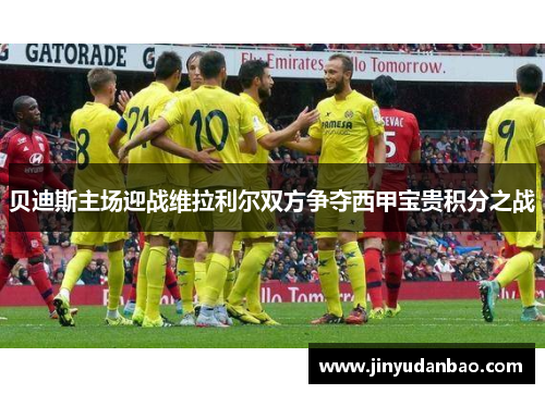贝迪斯主场迎战维拉利尔双方争夺西甲宝贵积分之战